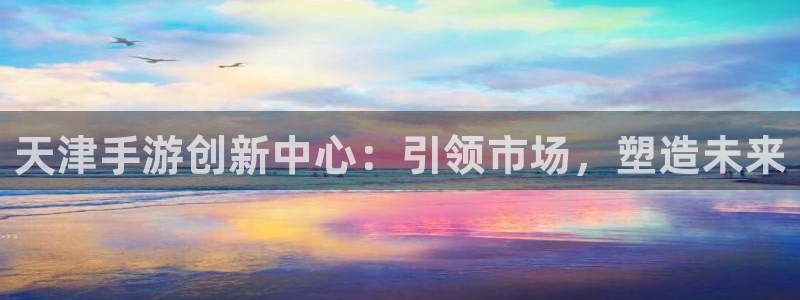 三牛娱乐官网：天津手游创新中心：引领市场，塑造未来
