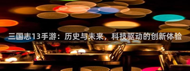 三牛娱乐官网登录入口下载：三国志13手游：历史与未来，科技驱