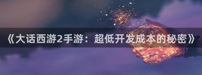 三牛娱乐测速系统app：《大话西游2手游：超低开发成本的秘密