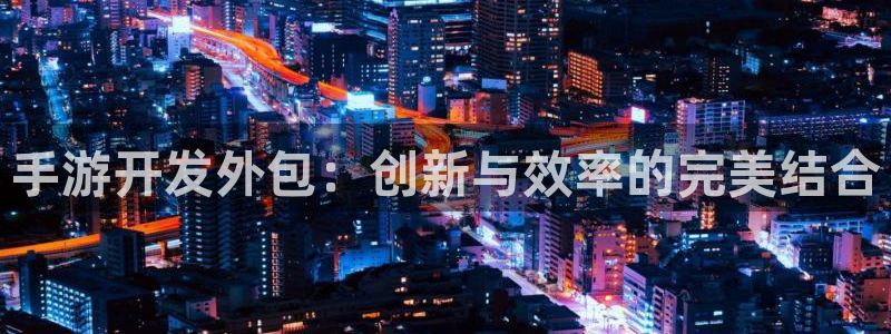 三牛娱乐网站：手游开发外包：创新与效率的完美结合