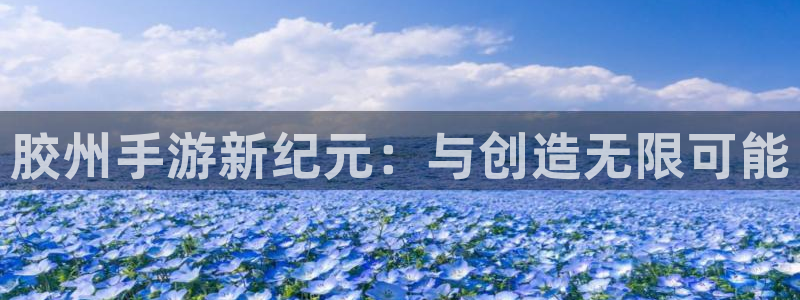 三牛娱乐测速系统怎么样：胶州手游新纪元：与创造无限可能