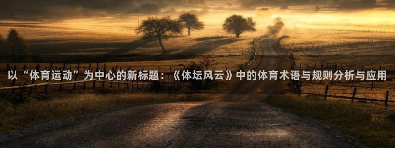 k1体育链接：以“体育运动”为中心的新标题：《体坛风云》中的体育术语与规则分析与应用