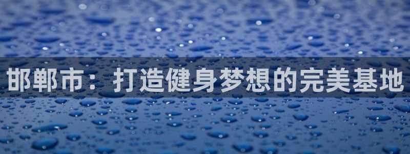 k1体育网站登录官网：邯郸市：打造健身梦想的完美基地