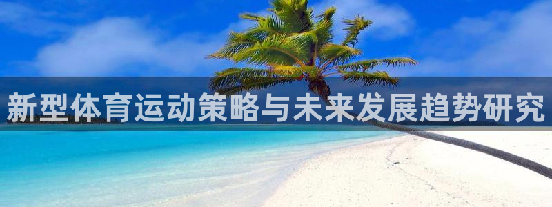k1体育十年品牌官网：新型体育运动策略与未来发展趋势研究