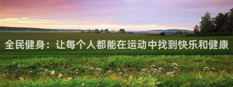 k1体育棋牌：全民健身：让每个人都能在运动中找到快乐和健康