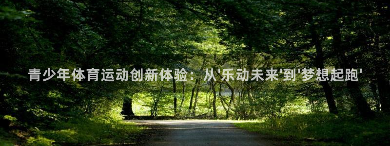 k1体育棋牌：青少年体育运动创新体验：从\'乐动未来\'到\'梦想起跑\'