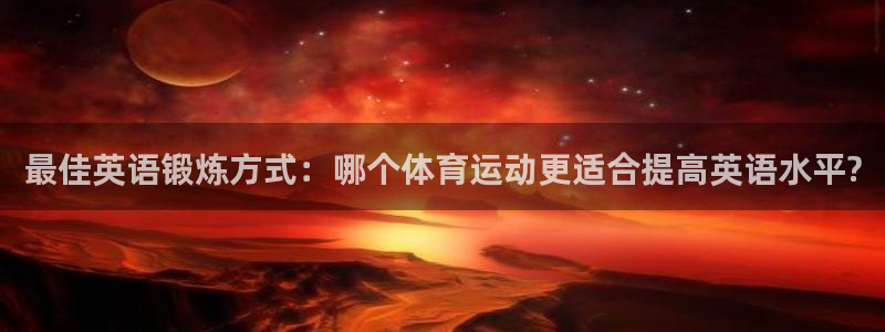 k1体育网址是多少：最佳英语锻炼方式：哪个体育运动更适合提高英语水平?