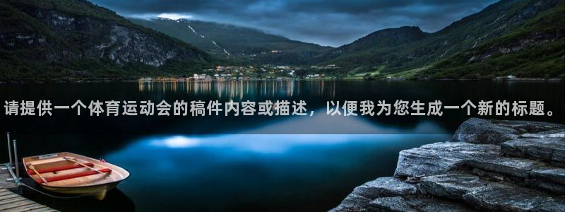 k1体育十年品牌值得信赖网址：请提供一个体育运动会的稿件内容或描述，以便我为您生成一个新的标题。
