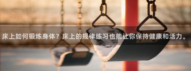 k1体育下载地址：床上如何锻炼身体？床上的规律练习也能让你保持健康和活力。