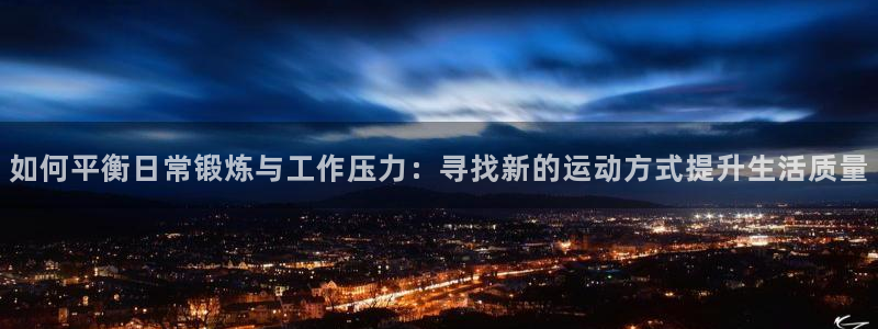 k1体育网址是多少：如何平衡日常锻炼与工作压力：寻找新的运动方式提升生活质量